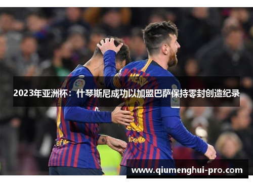 2023年亚洲杯：什琴斯尼成功以加盟巴萨保持零封创造纪录