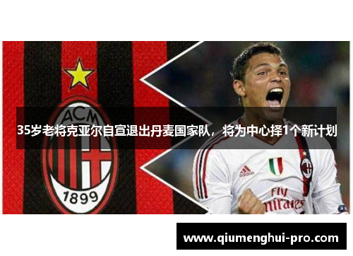 35岁老将克亚尔自宣退出丹麦国家队，将为中心择1个新计划