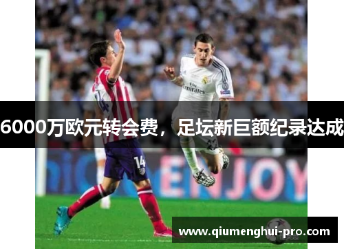 6000万欧元转会费，足坛新巨额纪录达成