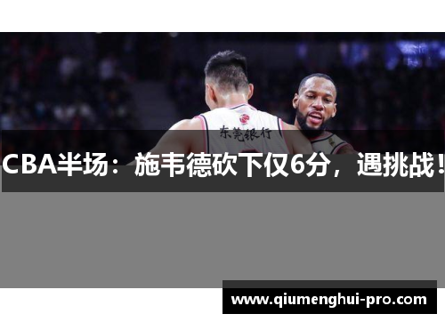 CBA半场：施韦德砍下仅6分，遇挑战！