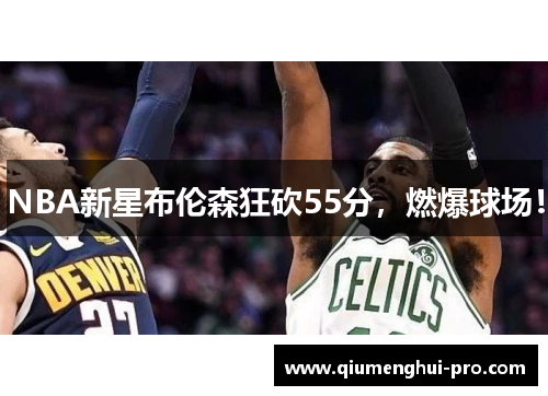 NBA新星布伦森狂砍55分，燃爆球场！