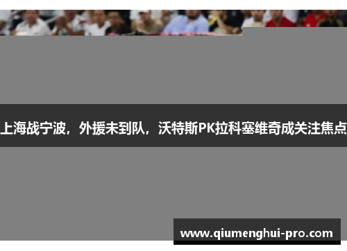 上海战宁波，外援未到队，沃特斯PK拉科塞维奇成关注焦点