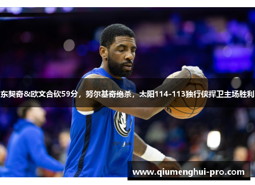 东契奇&欧文合砍59分，努尔基奇绝杀，太阳114-113独行侠捍卫主场胜利