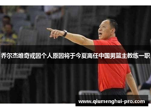 乔尔杰维奇或因个人原因将于今夏离任中国男篮主教练一职