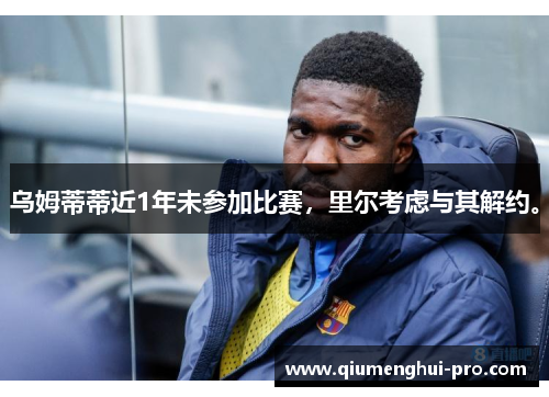 乌姆蒂蒂近1年未参加比赛，里尔考虑与其解约。