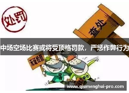 中场空场比赛或将受顶格罚款，严惩作弊行为