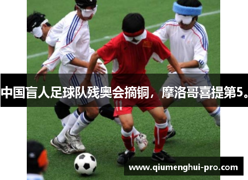 中国盲人足球队残奥会摘铜，摩洛哥喜提第5。