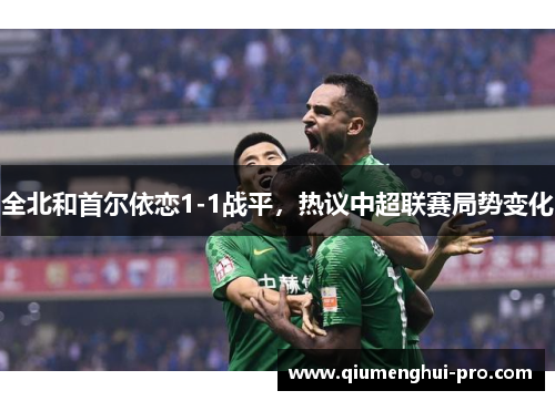 全北和首尔依恋1-1战平，热议中超联赛局势变化