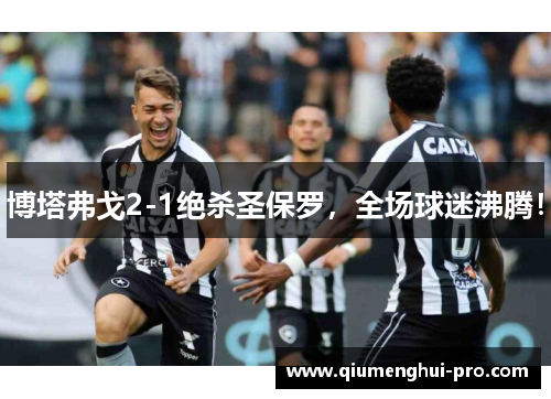 博塔弗戈2-1绝杀圣保罗，全场球迷沸腾！