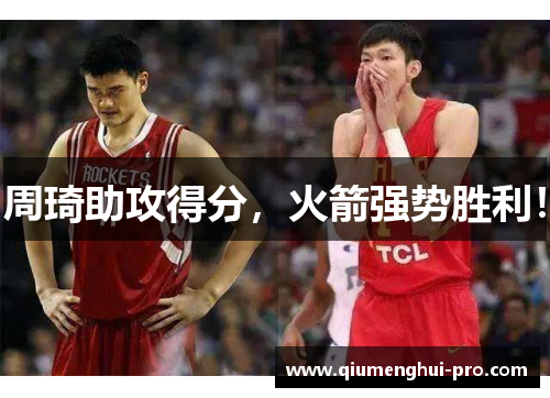 周琦助攻得分，火箭强势胜利！