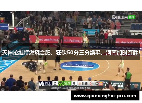 天神拉维特燃烧合肥，狂砍50分三分绝平，河南加时夺胜！