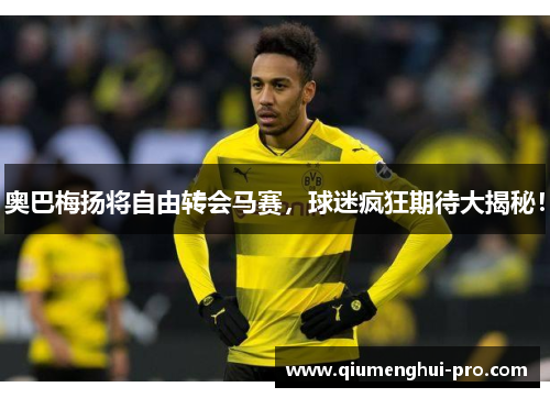 奥巴梅扬将自由转会马赛，球迷疯狂期待大揭秘！