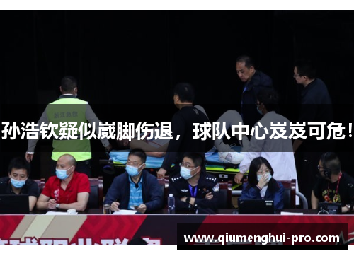 孙浩钦疑似崴脚伤退，球队中心岌岌可危！
