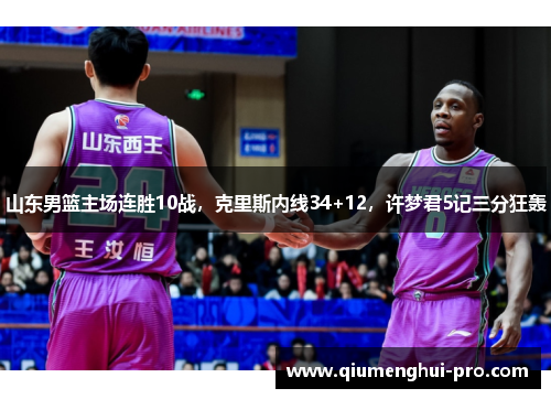 山东男篮主场连胜10战，克里斯内线34+12，许梦君5记三分狂轰
