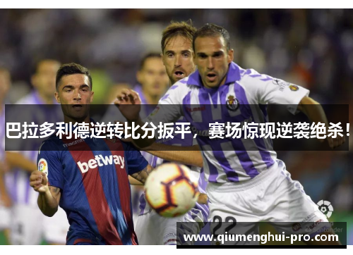 巴拉多利德逆转比分扳平，赛场惊现逆袭绝杀！