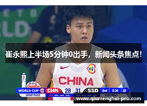 崔永熙上半场5分钟0出手，新闻头条焦点！