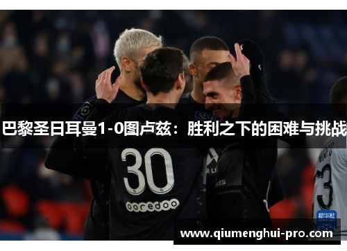 巴黎圣日耳曼1-0图卢兹：胜利之下的困难与挑战