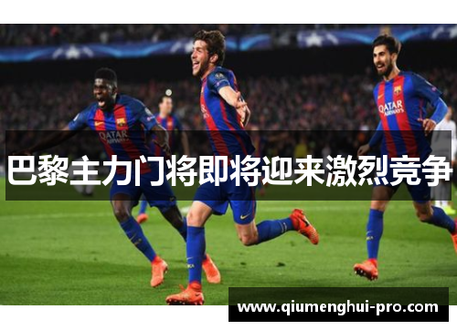 巴黎主力门将即将迎来激烈竞争