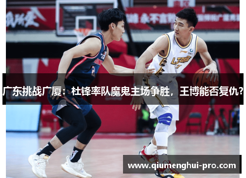广东挑战广厦：杜锋率队魔鬼主场争胜，王博能否复仇？