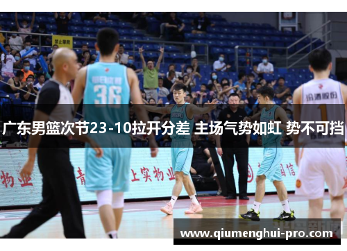 广东男篮次节23-10拉开分差 主场气势如虹 势不可挡